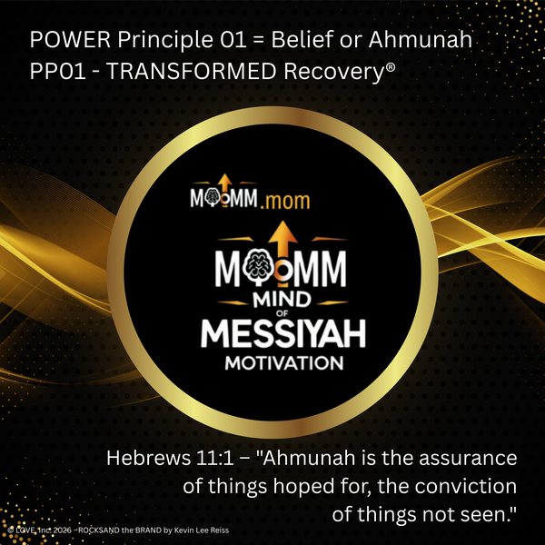MoMM Mind of Messiyah Motivation, MoMM.mom: POWER Principle 01 = Belief or Ahmunah. PP01 - TRANSFORMED Recovery®. Hebrews 11:1 - "Ahmunah is the assurance of things hoped for, the conviction of things not seen."