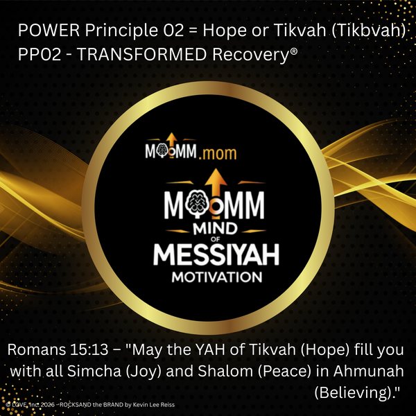 MoMM Mind of Messiyah Motivation, MoMM.mom: POWER Principle 02 = Hope or Tikvah (Tikbvah). PP02 - TRANSFORMED Recovery®. Romans 15:13 - "May the YAH of Tikvah (Hope) fill you with all Simcha (Joy) and Shalom (Peace) in Ahmunah (Believing)."